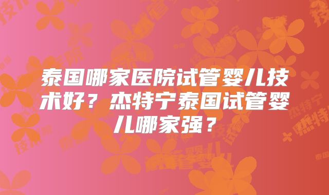 泰国哪家医院试管婴儿技术好？杰特宁泰国试管婴儿哪家强？