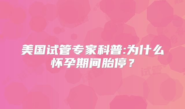美国试管专家科普:为什么怀孕期间胎停？