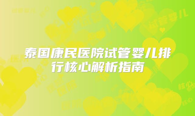 泰国康民医院试管婴儿排行核心解析指南