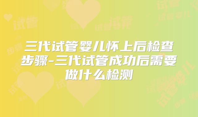 三代试管婴儿怀上后检查步骤-三代试管成功后需要做什么检测