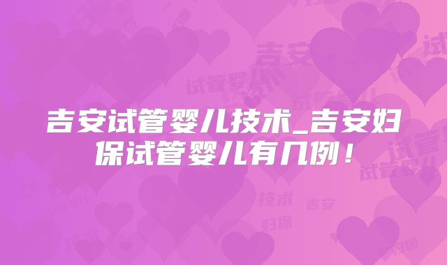 吉安试管婴儿技术_吉安妇保试管婴儿有几例！