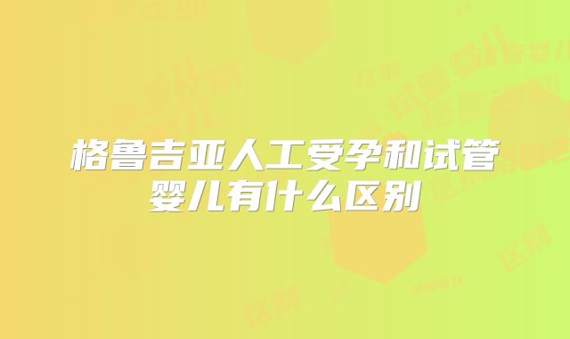 格鲁吉亚人工受孕和试管婴儿有什么区别
