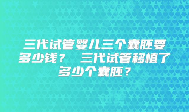 三代试管婴儿三个囊胚要多少钱? 三代试管移植了多少个囊胚?