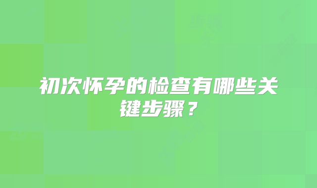 初次怀孕的检查有哪些关键步骤？