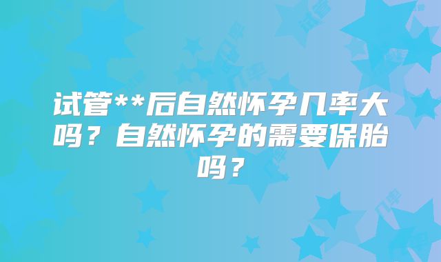 试管**后自然怀孕几率大吗？自然怀孕的需要保胎吗？