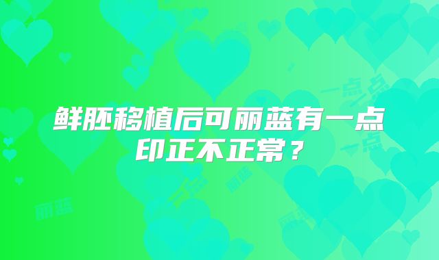 鲜胚移植后可丽蓝有一点印正不正常？