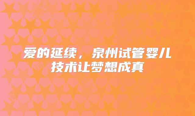 爱的延续，泉州试管婴儿技术让梦想成真