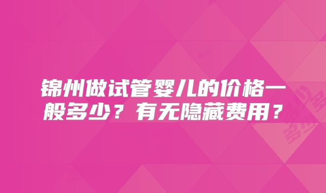 锦州做试管婴儿的价格一般多少？有无隐藏费用？