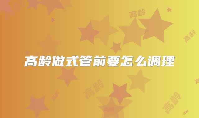 高龄做式管前要怎么调理