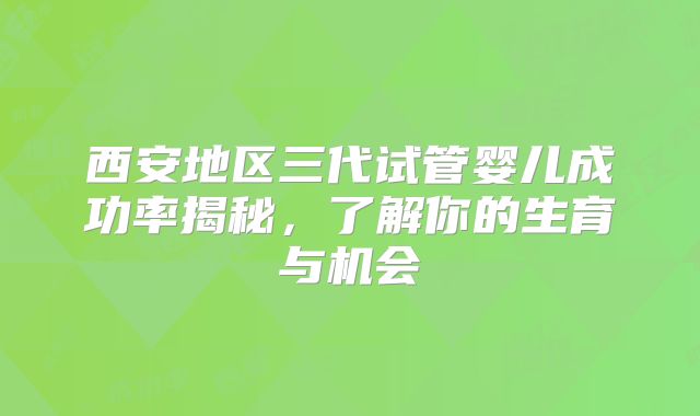 西安地区三代试管婴儿成功率揭秘,了解你的生育与机会