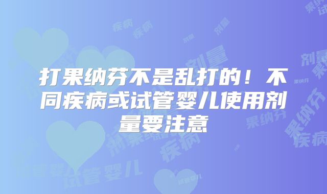 打果纳芬不是乱打的!不同疾病或试管婴儿使用剂量要注意