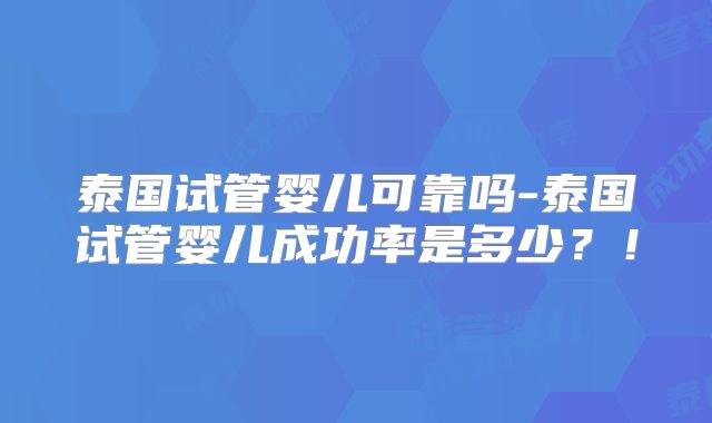 泰国试管婴儿可靠吗-泰国试管婴儿成功率是多少？！