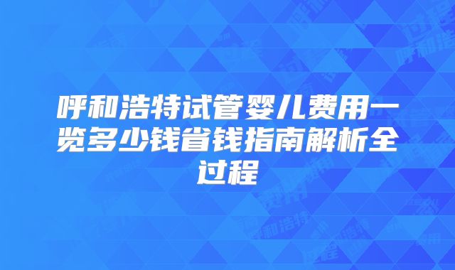 呼和浩特试管婴儿费用一览多少钱省钱指南解析全过程