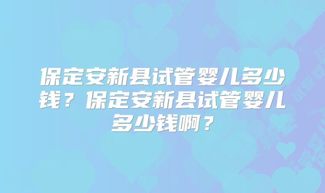保定安新县试管婴儿多少钱？保定安新县试管婴儿多少钱啊？