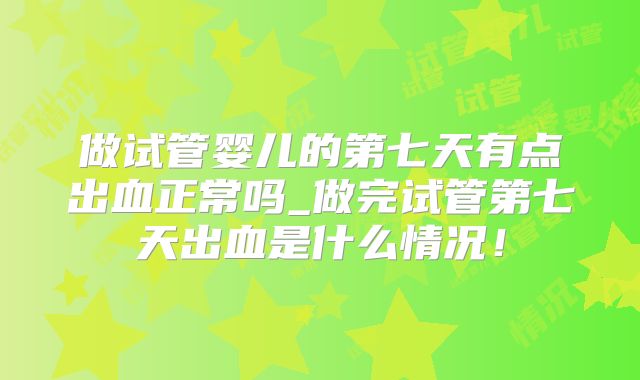 做试管婴儿的第七天有点出血正常吗_做完试管第七天出血是什么情况！
