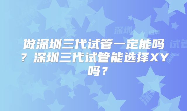 做深圳三代试管一定能吗?深圳三代试管能选择XY 吗?