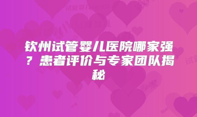 钦州试管婴儿医院哪家强？患者评价与专家团队揭秘