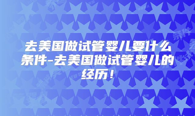 去美国做试管婴儿要什么条件-去美国做试管婴儿的经历！