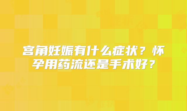 宫角妊娠有什么症状?怀孕用药流还是手术好?