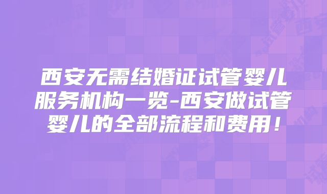 西安无需结婚证试管婴儿服务机构一览-西安做试管婴儿的全部流程和费用！