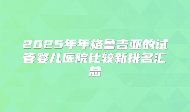 2025年年格鲁吉亚的试管婴儿医院比较新排名汇总
