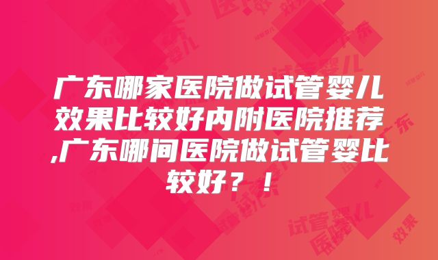 广东哪家医院做试管婴儿效果比较好内附医院推荐,广东哪间医院做试管婴比较好?!