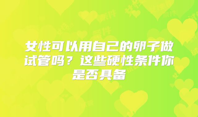 女性可以用自己的卵子做试管吗？这些硬性条件你是否具备