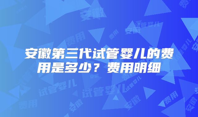 安徽第三代试管婴儿的费用是多少？费用明细