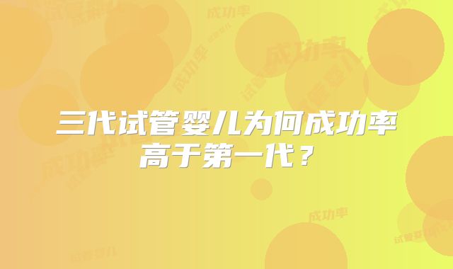 三代试管婴儿为何成功率高于第一代？
