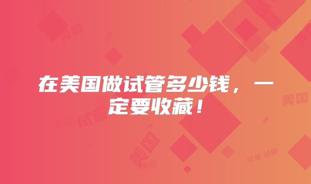 在美国做试管多少钱,一定要收藏!