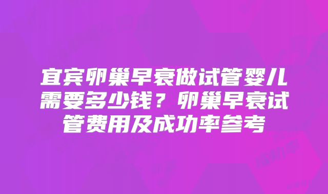 宜宾卵巢早衰做试管婴儿需要多少钱？卵巢早衰试管费用及成功率参考