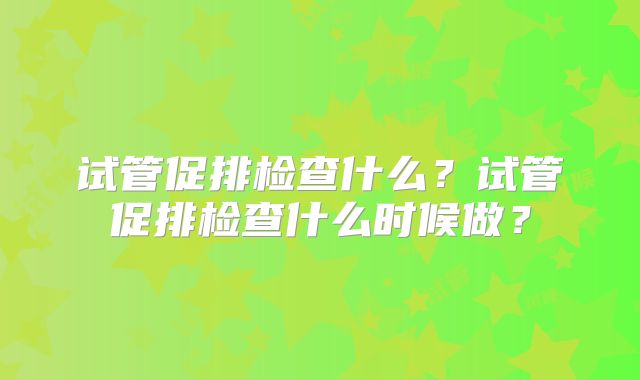 试管促排检查什么？试管促排检查什么时候做？