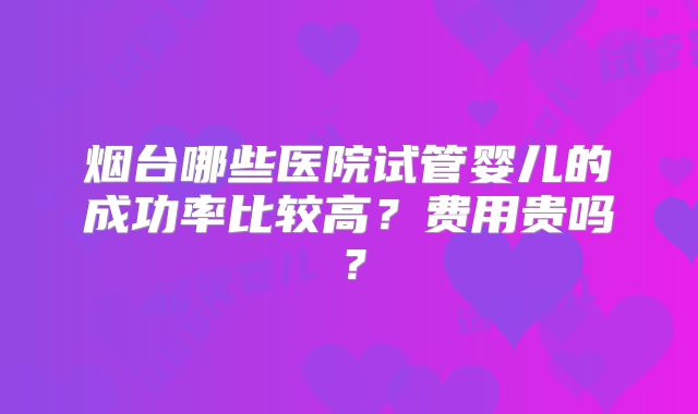 烟台哪些医院试管婴儿的成功率比较高？费用贵吗？