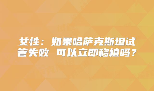 女性：如果哈萨克斯坦试管失败 可以立即移植吗？