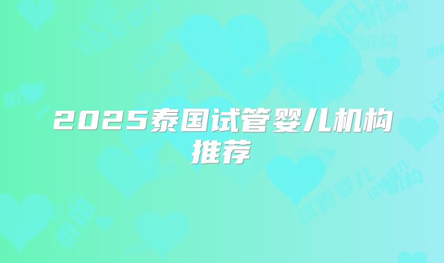 2025泰国试管婴儿机构推荐