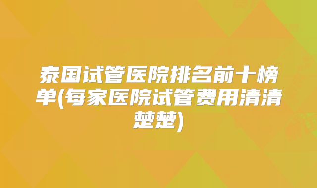 泰国试管医院排名前十榜单(每家医院试管费用清清楚楚)
