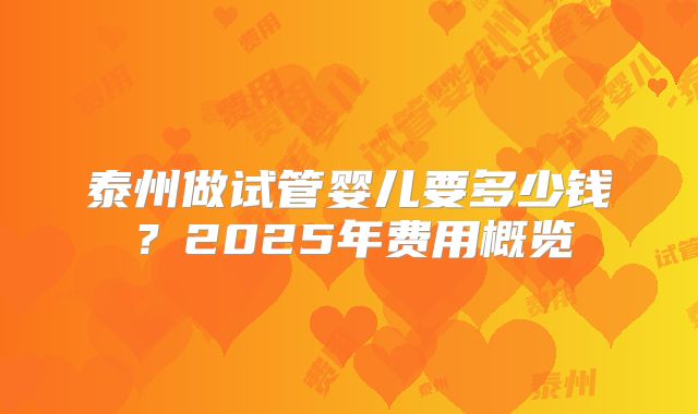 泰州做试管婴儿要多少钱？2025年费用概览
