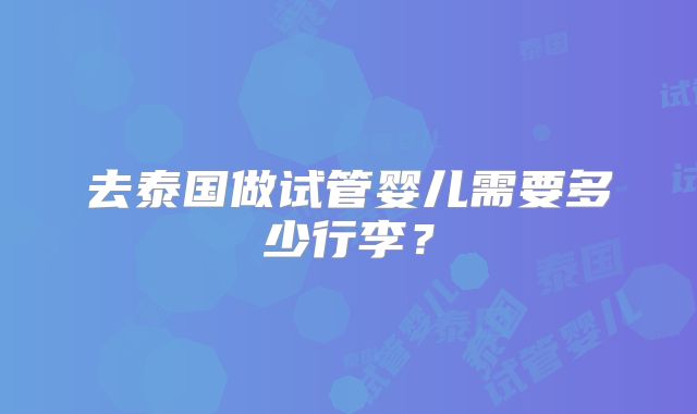 去泰国做试管婴儿需要多少行李？