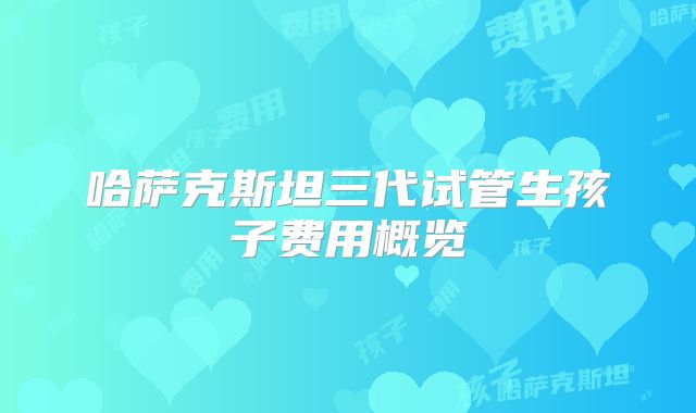 哈萨克斯坦三代试管生孩子费用概览