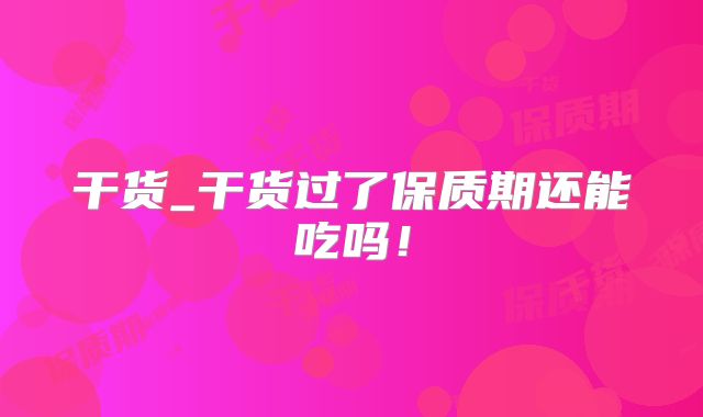 干货_干货过了保质期还能吃吗！