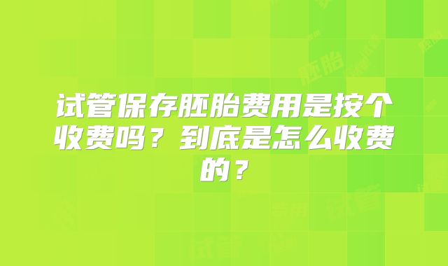 试管保存胚胎费用是按个收费吗？到底是怎么收费的？