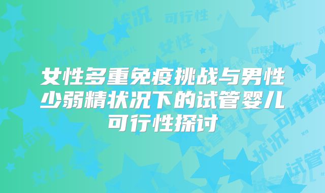 女性多重免疫挑战与男性少弱精状况下的试管婴儿可行性探讨