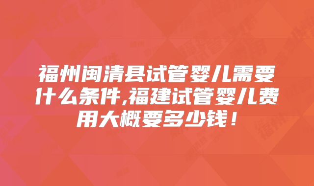 福州闽清县试管婴儿需要什么条件,福建试管婴儿费用大概要多少钱！