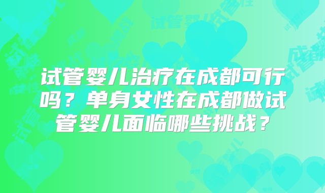 试管婴儿治疗在成都可行吗？单身女性在成都做试管婴儿面临哪些挑战？