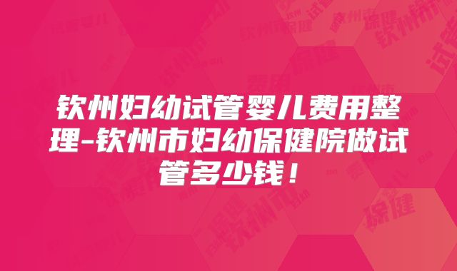钦州妇幼试管婴儿费用整理-钦州市妇幼保健院做试管多少钱！