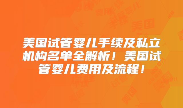 美国试管婴儿手续及私立机构名单全解析!美国试管婴儿费用及流程!