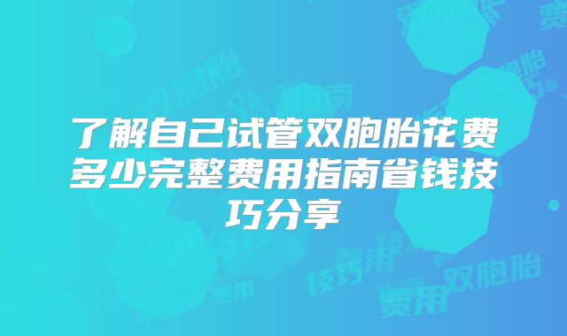了解自己试管双胞胎花费多少完整费用指南省钱技巧分享