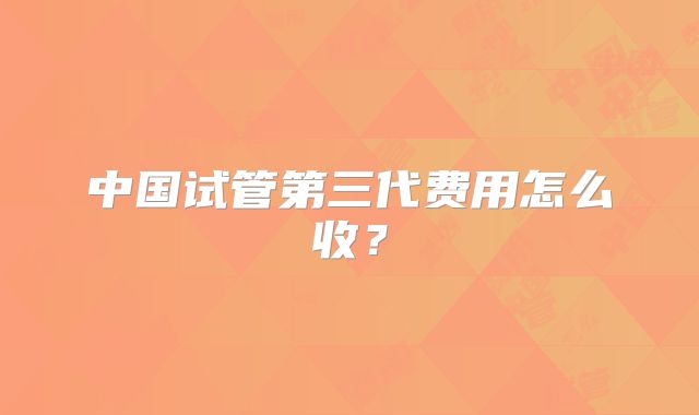 中国试管第三代费用怎么收?