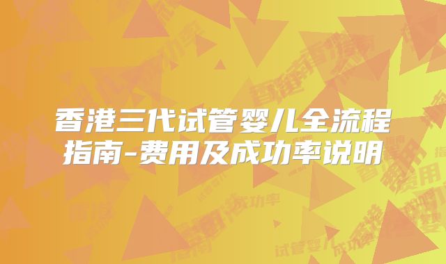香港三代试管婴儿全流程指南-费用及成功率说明