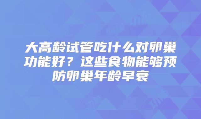 大高龄试管吃什么对卵巢功能好？这些食物能够预防卵巢年龄早衰